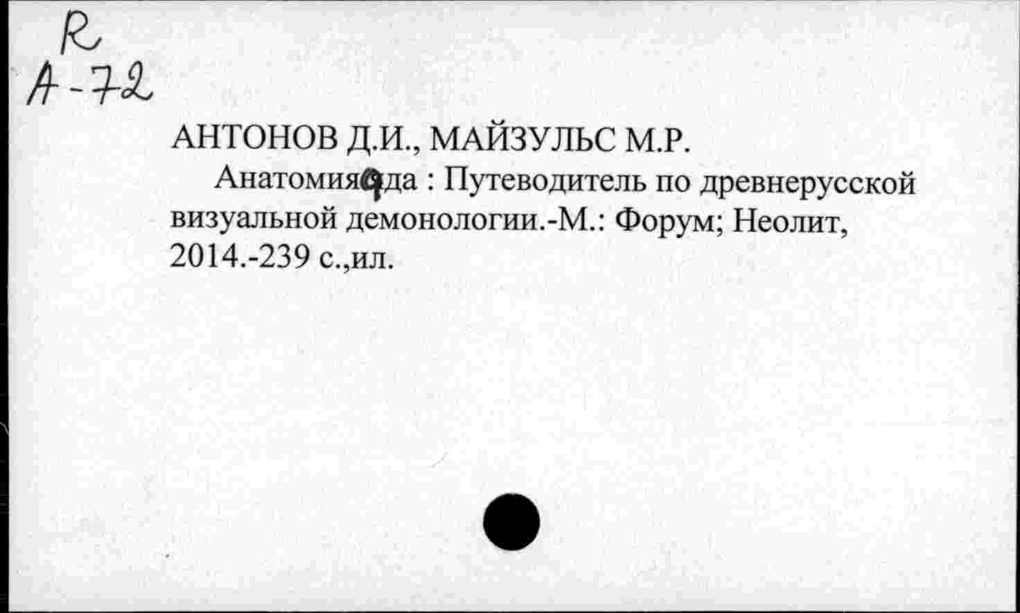 ﻿АНТОНОВ Д.И., МАЙЗУЛЬС М.Р.
Анатомия^да : Путеводитель по древнерусской визуальной демонологии.-М.: Форум; Неолит, 2014.-239 с.,ил.